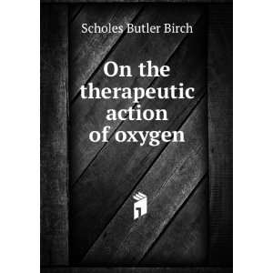  On the therapeutic action of oxygen Scholes Butler Birch Books