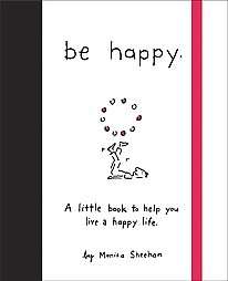 Be Happy A Little Book to Help You Live a Happy Life by Monica Sheehan 
