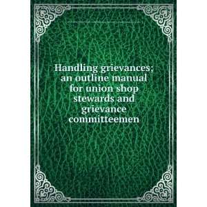  Handling grievances; an outline manual for union shop stewards 