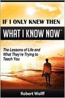 If I Only Knew Then What I Know Now  The Lessons of Life and What They 