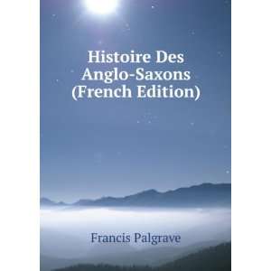    Histoire Des Anglo Saxons (French Edition) Francis Palgrave Books