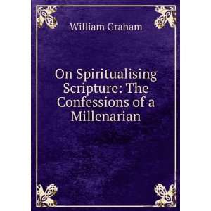 On Spiritualising Scripture The Confessions of a Millenarian William 