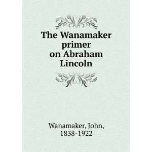   Wanamaker primer on Abraham Lincoln John, 1838 1922 Wanamaker Books