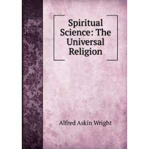 Spiritual Science The Universal Religion Alfred Askin Wright  
