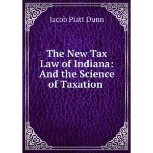 The New Tax Law of Indiana And the Science of Taxation . Jacob Piatt 