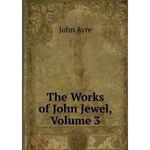  The Works of John Jewel, Volume 3 John Ayre Books