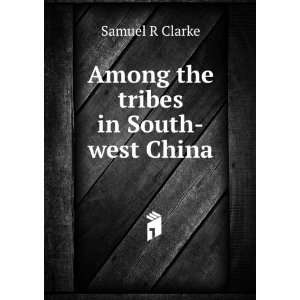    Among the tribes in South west China Samuel R Clarke Books